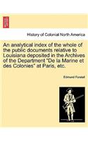 Analytical Index of the Whole of the Public Documents Relative to Louisiana Deposited in the Archives of the Department de la Marine Et Des Colonies at Paris, Etc.