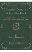 Mistress Dorothy of Haddon Hall: Being the True Love Story of Dorothy Vernon of Haddon Hall (Classic Reprint)