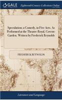 Speculation; A Comedy, in Five Acts. as Performed at the Theatre-Royal, Covent-Garden. Written by Frederick Reynolds