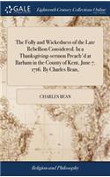 The Folly and Wickedness of the Late Rebellion Considered. in a Thanksgiving-Sermon Preach'd at Barham in the County of Kent, June 7. 1716. by Charles Bean,