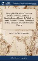 Biographical Sketches of Henrietta Duchess of Orleans, and Louis of Bourbon Prince of Condé. to Which Are Added, Bossuet's Orations, Pronounced at Their Interment. Translated from the French