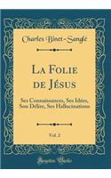 La Folie de Jésus, Vol. 2: Ses Connaissances, Ses Idées, Son Délire, Ses Hallucinations (Classic Reprint)
