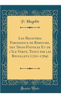 Les Registres Paroissiaux de Rimouski, Des Trois-Pistoles Et de l'Ile-Verte, Tenus Par Les Recollets (1701-1769) (Classic Reprint)