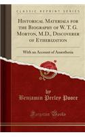 Historical Materials for the Biography of W. T. G. Morton, M.D., Discoverer of Etherization: With an Account of AnÃ¦sthesia (Classic Reprint)