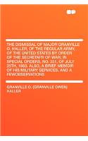 The Dismissal of Major Granville O. Haller, of the Regular Army, of the United States by Order of the Secretary of War, in Special Orders, No. 331, of July 25th, 1863. Also, a Brief Memoir of His Military Services, and a Fewobservations