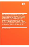 Domestic Sanitary Drainage and Plumbing. Lectures on Practical Sanitation Delivered to Plumbers, Engineers, and Others in the Central Technical Institution, South Kensington, London, Under the Auspices of the City and Guilds of London Institute for