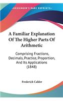 Familiar Explanation Of The Higher Parts Of Arithmetic: Comprising Fractions, Decimals, Practice, Proportion, And Its Applications (1848)