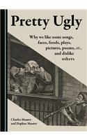 Pretty Ugly: Why We Like Some Songs, Faces, Foods, Plays, Pictures, Poems, Etc., and Dislike Others