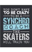 You Don't Have To Be Crazy To Be A Synchro Coach The Skaters Will Train You: Synchronized Skating Coach Notebook, Blank Paperback Notebook for Synchro Coach to Write In, Ice Skating Gift