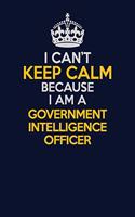 I Can't Keep Calm Because I Am A Government Intelligence Officer: Career journal, notebook and writing journal for encouraging men, women and kids. A framework for building your career.