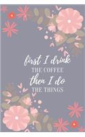 First I Drink The Coffee Then I Do The Things