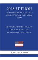 Definition of the Term Fiduciary - Conflict of Interest Rule - Retirement Investment Advice (US Employee Benefits Security Administration Regulation) (EBSA) (2018 Edition)