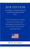 Closed Captioning of Internet Protocol-Delivered Video Programming - Implementation of the Twenty-First Century Communications (US Federal Communications Commission Regulation) (FCC) (2018 Edition)