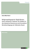 Religionspädagogische Möglichkeiten durch islamische Ästhetik. Ein Einblick in das islamische Kunstwesen mit besonderer Berücksichtigung der bildenden Kunst