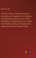 The War in Texas; A Review of Facts and Circumstances, Showing that This Contest is a Crusade Against Mexico, Set on Foot by Slaveholders, Land Speculators, &c. In Order to Re-Establish, Extend, and Perpetuate the System of Slavery and the Slave Tr