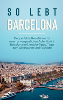 So lebt Barcelona: Der perfekte Reiseführer für einen unvergesslichen Aufenthalt in Barcelona inkl. Insider-Tipps, Tipps zum Geldsparen und Packliste