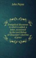 Evangelical discourses to which is added, a letter, occasioned by the Lord Bishop of Gloucester's doctrine of grace