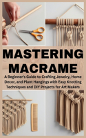 Mastering Macrame: A Beginner's Guide to Crafting Jewelry, Home Decor, and Plant Hangings with Easy Knotting Techniques and DIY Projects for Art Makers