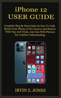 iPhone 12 USER GUIDE: Complete Step By Step Guide On How To Fully Master Your iPhone 12 For Juniors And Seniors, With Tips And Tricks, And Also With Pictures For A Better