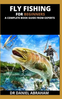 Fly Fishing for Beginners. a Complete Book Guide from Experts