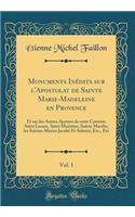 Monuments Inédits sur l'Apostolat de Sainte Marie-Madeleine en Provence, Vol. 1: Et sur les Autres Apotres de cette Contrée, Saint Lazare, Saint Maximin, Sainte Marthe, les Saintes Maries Jacobé Et Salomé, Etc., Etc (Classic Reprint)