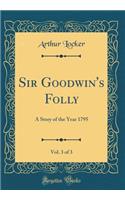 Sir Goodwin's Folly, Vol. 3 of 3: A Story of the Year 1795 (Classic Reprint)