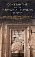 Constantine and the Captive Christians of Persia: Martyrdom and Religious Identity in Late Antiquity(57 Transformation of the Classical Heritage)