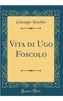 Vita di Ugo Foscolo (Classic Reprint)