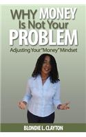 Why Money Is Not Your Problem: Adjusting Your Money Mindset: Adjusting Your Money Mindset