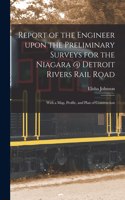 Report of the Engineer Upon the Preliminary Surveys for the Niagara @ Detroit Rivers Rail Road [microform]: With a Map, Profile, and Plan of Construction