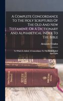 Complete Concordance To The Holy Scriptures Of The Old And New Testament, Or A Dictionary And Alphabetical Index To The Bible