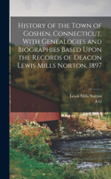 History of the Town of Goshen, Connecticut, With Genealogies and Biographies Based Upon the Records of Deacon Lewis Mills Norton, 1897