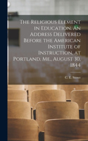 Religious Element in Education. An Address Delivered Before the American Institute of Instruction, at Portland, Me., August 30, 1844