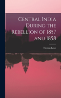 Central India During the Rebellion of 1857 and 1858