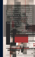 Hamilton's Celebrated Dictionary, Comprising an Explanation of 3,500 Italian, French, German, English, and Other Musical Terms, Phrases and Abbreviations, Also a Copious List of Musical Characters, Such as are Found in the Works of Adam [and Others