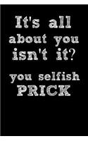 It's All about You Isn't It? You Selfish Prick