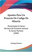 Apuntes Para Un Proyecto de Codigo de Mineria: Presentados Al Senor Ministro de Fomento General D. Carlos Pacheco (1884)