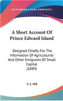 A Short Account Of Prince Edward Island: Designed Chiefly For The Information Of Agriculturist And Other Emigrants Of Small Capital (1889)(English)