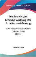 Die Soziale Und Ethische Wirkung Der Arbeiterversicherung: Eine Volkswirthschaftliche Untersuchung (1897)