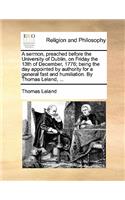 A Sermon, Preached Before the University of Dublin, on Friday the 13th of December, 1776; Being the Day Appointed by Authority for a General Fast and Humiliation. by Thomas Leland, ...
