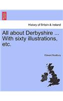 All about Derbyshire ... With sixty illustrations, etc.