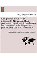 Geographie Complete Et Universelle. Nouvelle Edition, Continuee Jusqu'a Nos Jours D'Apres Les Documents Scientifiques Les Plus Recents Par V. A. Malte-Brun.