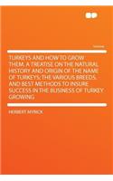 Turkeys and How to Grow Them. a Treatise on the Natural History and Origin of the Name of Turkeys; The Various Breeds, and Best Methods to Insure Success in the Business of Turkey Growing