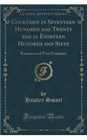 Courtship in Seventeen Hundred and Twenty and in Eighteen Hundred and Sixty: Romances of Two Centuries (Classic Reprint)