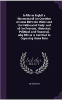 Is Ulster Right? a Statement of the Question at Issue Between Ulster and the Nationalist Party, and of the Reasons, Historical, Political, and Financial, why Ulster is Justified in Opposing Home Rule