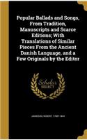 Popular Ballads and Songs, from Tradition, Manuscripts and Scarce Editions; With Translations of Similar Pieces from the Ancient Danish Language, and a Few Originals by the Editor