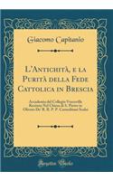L'Antichità, E La Purità Della Fede Cattolica in Brescia: Accademia del Collegio Vescoville Recitata Nel Chiesa Di S. Pietro in Oliveto De' R. R. P. P. Carmelitani Scalzi (Classic Reprint)