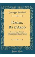 Danao, Re d'Argo: Dramma Serio Per Musica Da Rappresentarsi Nell'imp. E R. Teatro in Via Della Pergola, La Primavera del 1827 (Classic Reprint)