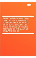 Brief Observations on a Late Letter Addressed to the Right Hon. W. Pitt, by W. Boyd, Esq. &c. on the Stoppage of Issues in Specie by the Bank of England, &c. &c