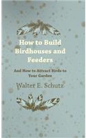 How to Build Birdhouses and Feeders - And How to Attract Birds to Your Garden